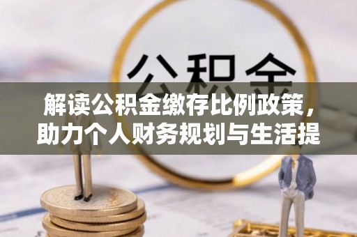 珙县解读公积金缴存比例政策，助力个人财务规划与生活提升