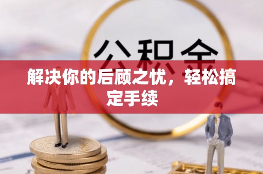 叶县解决你的后顾之忧，轻松搞定手续