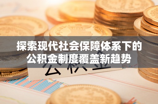 伊春探索现代社会保障体系下的公积金制度覆盖新趋势