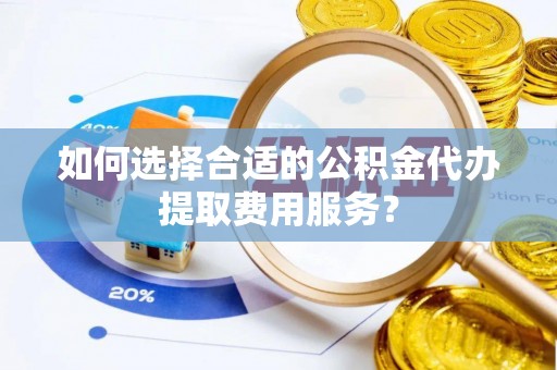 伊春如何选择合适的公积金代办提取费用服务？