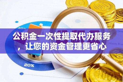 叶县公积金一次性提取代办服务，让您的资金管理更省心