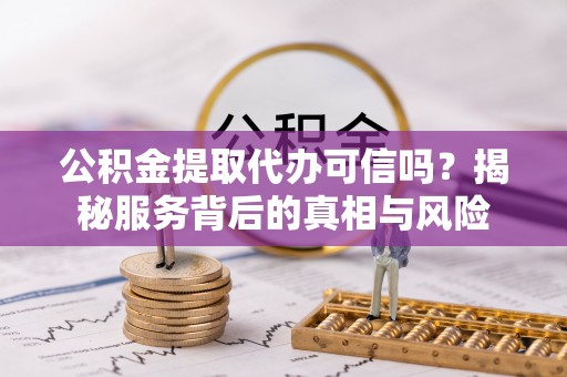 双河公积金提取代办可信吗？揭秘服务背后的真相与风险