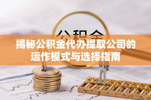 木垒揭秘公积金代办提取公司的运作模式与选择指南