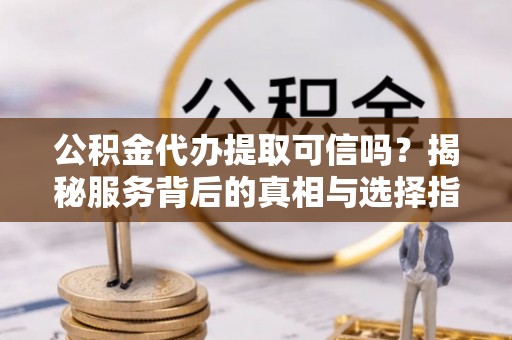 木垒公积金代办提取可信吗？揭秘服务背后的真相与选择指南