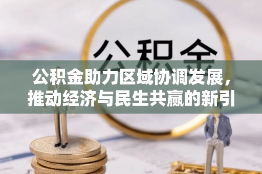 多维度公积金助力区域协调发展，推动经济与民生共赢的新引擎