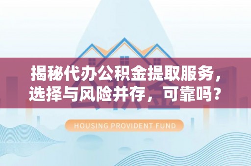 多维度揭秘代办公积金提取服务，选择与风险并存，可靠吗？
