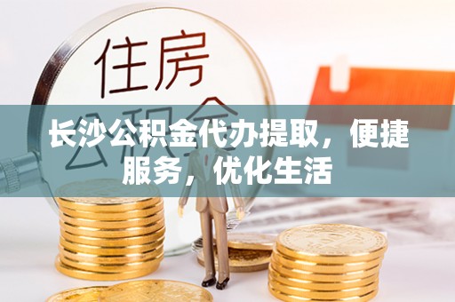 多维度长沙公积金代办提取，便捷服务，优化生活