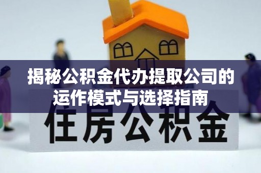 新建揭秘公积金代办提取公司的运作模式与选择指南