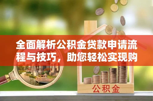 克拉玛依全面解析公积金贷款申请流程与技巧，助您轻松实现购房梦想