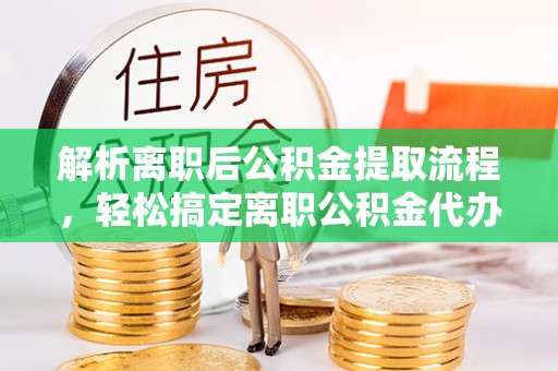 临县解析离职后公积金提取流程，轻松搞定离职公积金代办提取手续