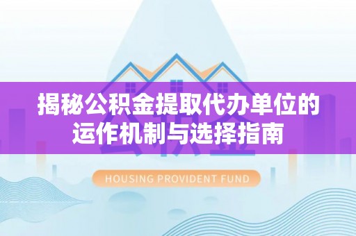 临县揭秘公积金提取代办单位的运作机制与选择指南
