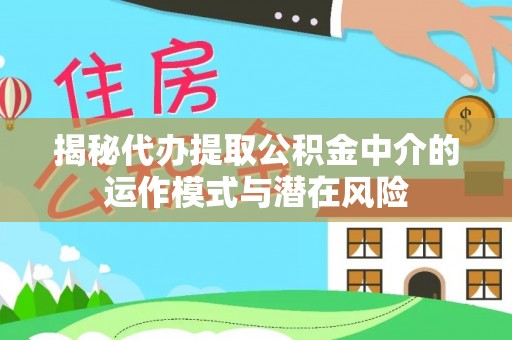 临县揭秘代办提取公积金中介的运作模式与潜在风险