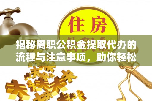 临县揭秘离职公积金提取代办的流程与注意事项，助你轻松拿回属于你的钱！
