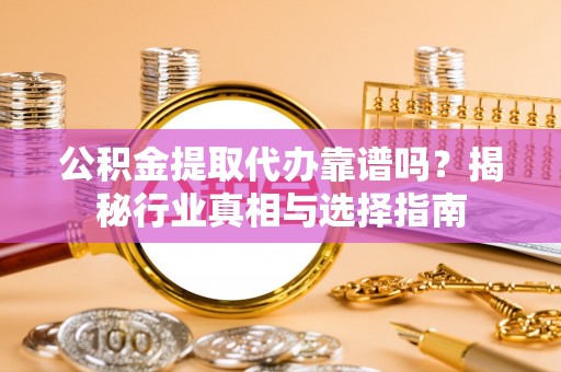 河东公积金提取代办靠谱吗？揭秘行业真相与选择指南