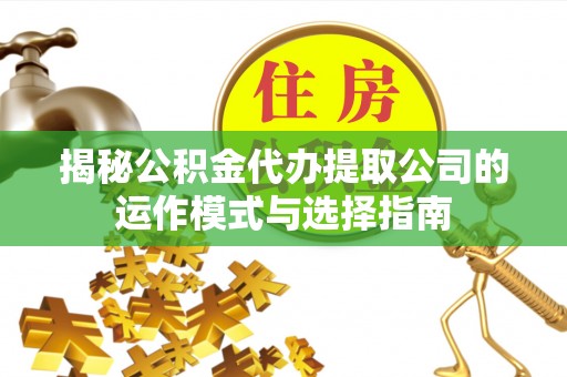 梅县揭秘公积金代办提取公司的运作模式与选择指南