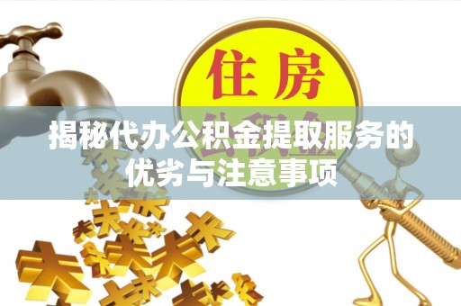 梅县揭秘代办公积金提取服务的优劣与注意事项