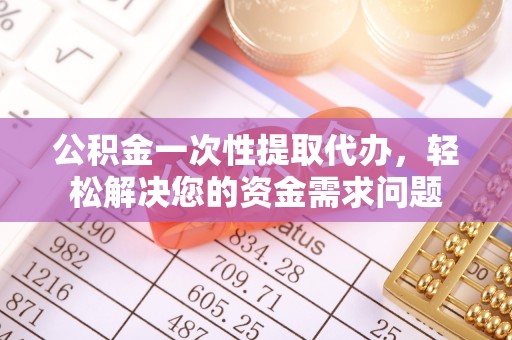梅县公积金一次性提取代办，轻松解决您的资金需求问题