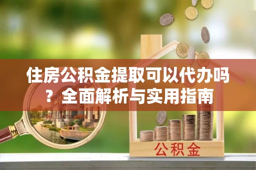 梅县住房公积金提取可以代办吗？全面解析与实用指南