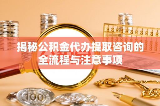 滑县揭秘公积金代办提取咨询的全流程与注意事项