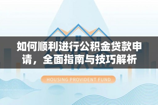 东营如何顺利进行公积金贷款申请，全面指南与技巧解析