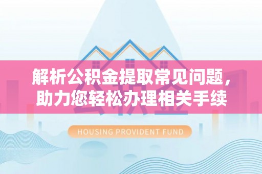 滑县解析公积金提取常见问题，助力您轻松办理相关手续