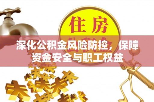 滑县深化公积金风险防控，保障资金安全与职工权益