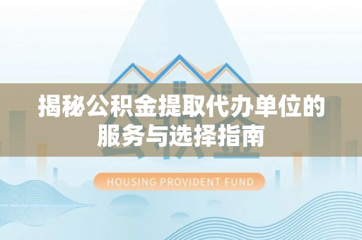 西林揭秘公积金提取代办单位的服务与选择指南