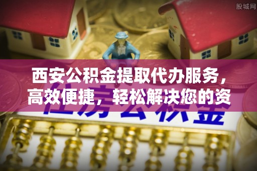 西林西安公积金提取代办服务，高效便捷，轻松解决您的资金需求