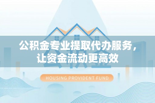 定襄公积金专业提取代办服务，让资金流动更高效