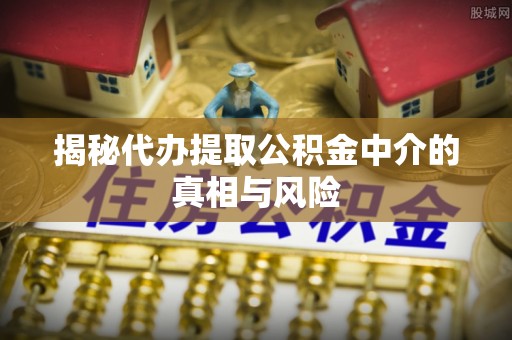 定襄揭秘代办提取公积金中介的真相与风险