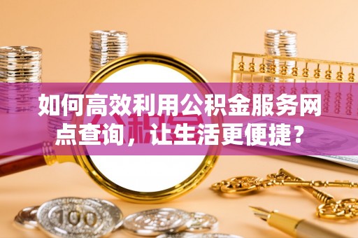 沾化如何高效利用公积金服务网点查询，让生活更便捷？