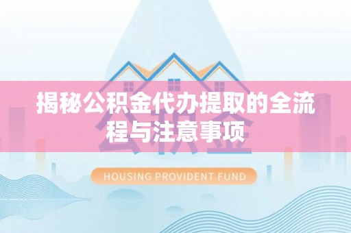 沾化揭秘公积金代办提取的全流程与注意事项