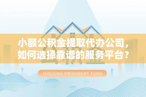 沾化小额公积金提取代办公司，如何选择靠谱的服务平台？