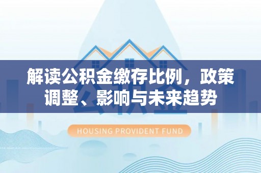 徐汇解读公积金缴存比例，政策调整、影响与未来趋势