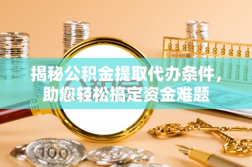 泸水揭秘公积金提取代办条件，助您轻松搞定资金难题