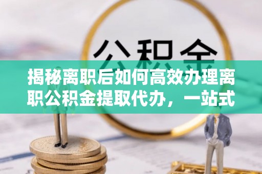 泸水揭秘离职后如何高效办理离职公积金提取代办，一站式服务全解析