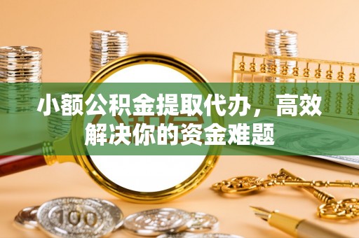 宣化小额公积金提取代办，高效解决你的资金难题