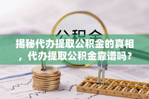 宣化揭秘代办提取公积金的真相，代办提取公积金靠谱吗？