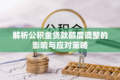 宣化解析公积金贷款额度调整的影响与应对策略