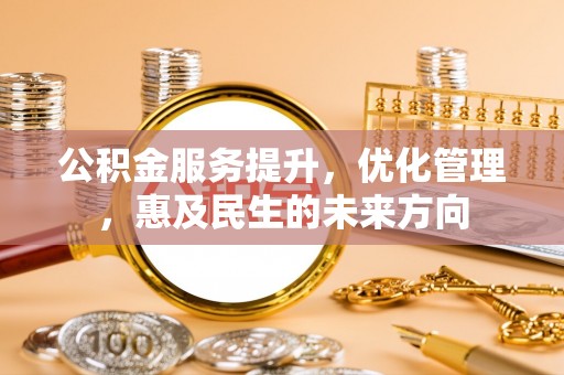 宣化公积金服务提升，优化管理，惠及民生的未来方向