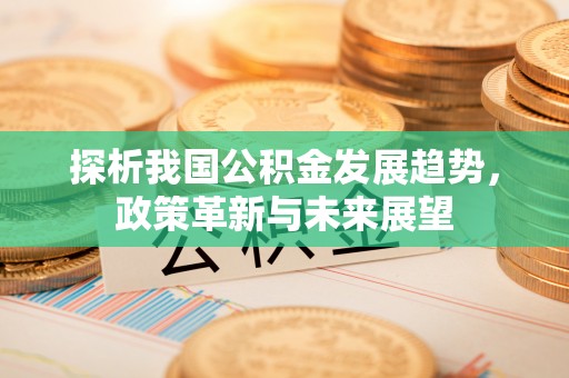 梅河口探析我国公积金发展趋势，政策革新与未来展望