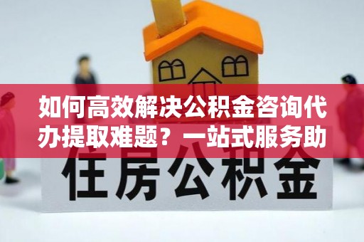 铁门关如何高效解决公积金咨询代办提取难题？一站式服务助您轻松搞定