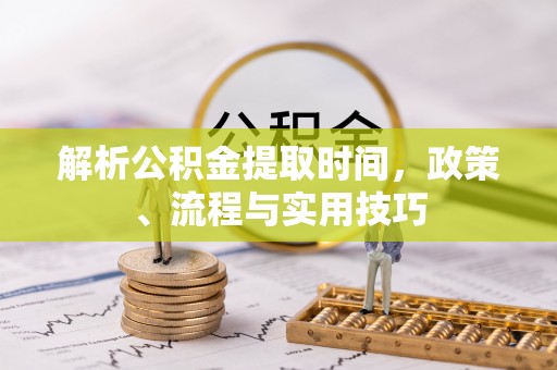 铁门关解析公积金提取时间，政策、流程与实用技巧