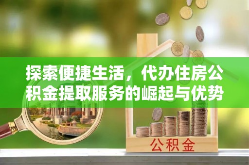仁寿探索便捷生活，代办住房公积金提取服务的崛起与优势