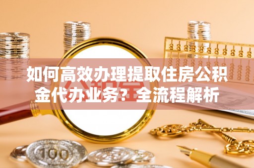 狮子山如何高效办理提取住房公积金代办业务？全流程解析
