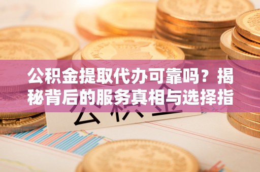 桂东公积金提取代办可靠吗？揭秘背后的服务真相与选择指南