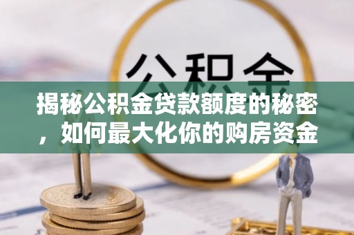 长武揭秘公积金贷款额度的秘密，如何最大化你的购房资金