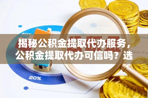 元宝山揭秘公积金提取代办服务，公积金提取代办可信吗？选择前你需要知道的真相