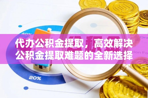 元宝山代办公积金提取，高效解决公积金提取难题的全新选择