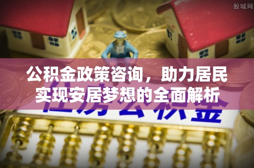 苏尼特右旗公积金政策咨询，助力居民实现安居梦想的全面解析